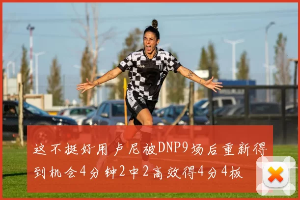 这不挺好用卢尼被DNP9场后重新得到机会4分钟2中2高效得4分4板