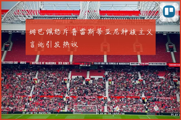 姆巴佩怒斥普雷斯蒂亚尼种族主义言论引发热议
