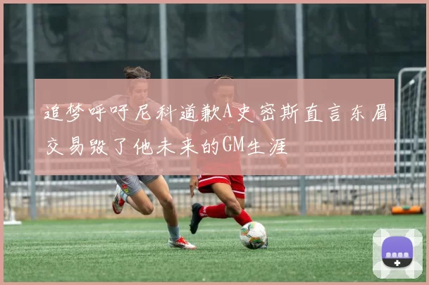 追梦呼吁尼科道歉A史密斯直言东眉交易毁了他未来的GM生涯