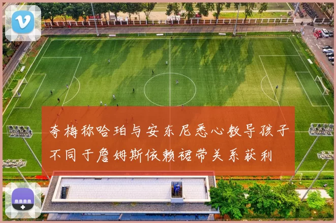 夸梅称哈珀与安东尼悉心教导孩子不同于詹姆斯依赖裙带关系获利