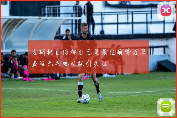 古斯托自信称自己是最佳前锋后卫查洛巴网络活跃引关注
