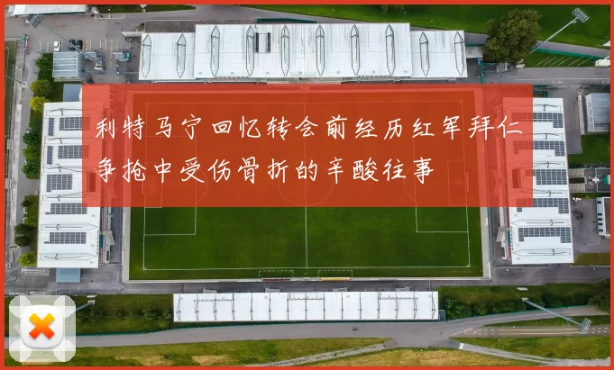 利特马宁回忆转会前经历红军拜仁争抢中受伤骨折的辛酸往事