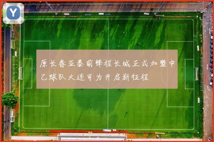 原长春亚泰前锋程长城正式加盟中乙球队大连可为开启新征程