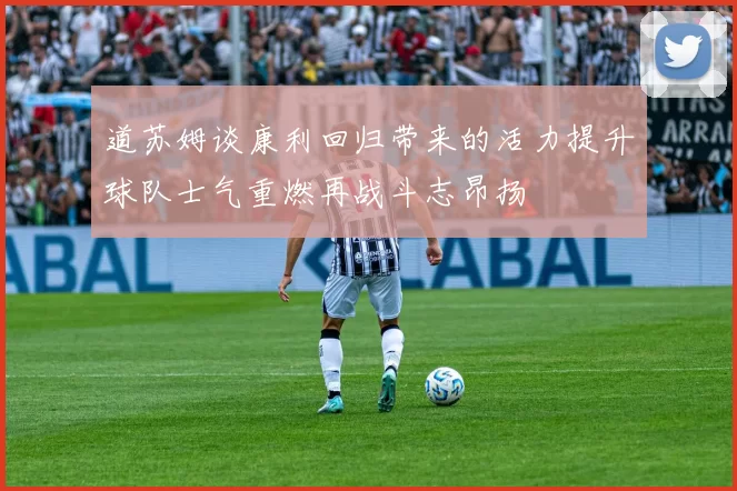 道苏姆谈康利回归带来的活力提升球队士气重燃再战斗志昂扬