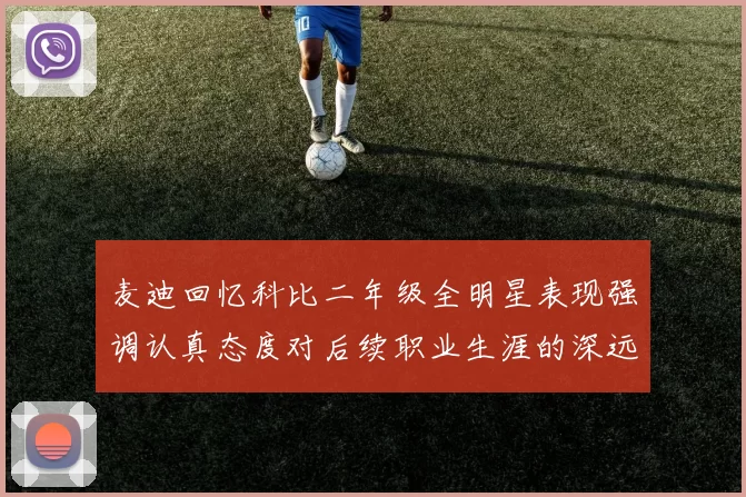 麦迪回忆科比二年级全明星表现强调认真态度对后续职业生涯的深远影响