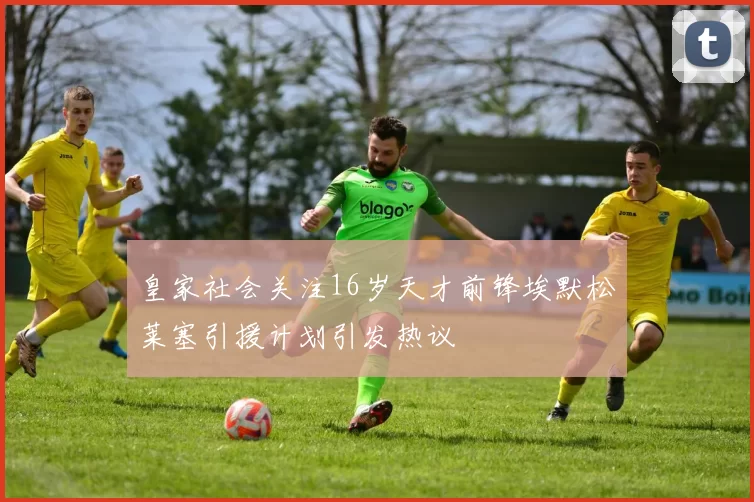 皇家社会关注16岁天才前锋埃默松莱塞引援计划引发热议