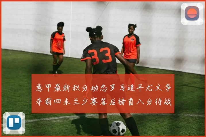 意甲最新积分动态罗马追平尤文争夺前四米兰少赛落后榜首八分待战比萨