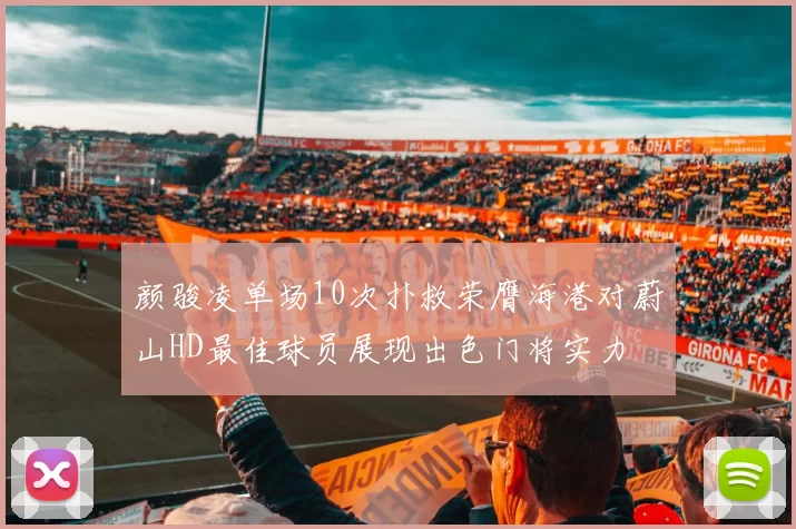 颜骏凌单场10次扑救荣膺海港对蔚山HD最佳球员展现出色门将实力