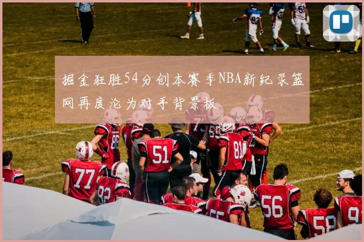 掘金狂胜54分创本赛季NBA新纪录篮网再度沦为对手背景板