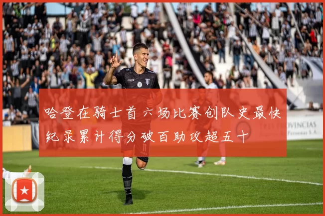 哈登在骑士首六场比赛创队史最快纪录累计得分破百助攻超五十