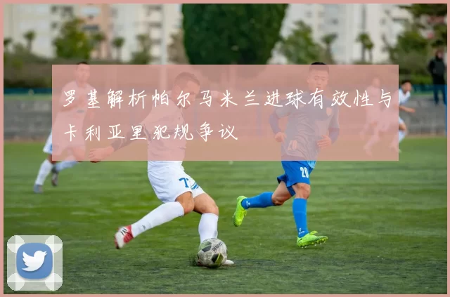 罗基解析帕尔马米兰进球有效性与卡利亚里犯规争议