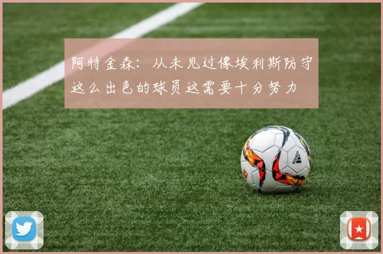 阿特金森：从未见过像埃利斯防守这么出色的球员这需要十分努力
