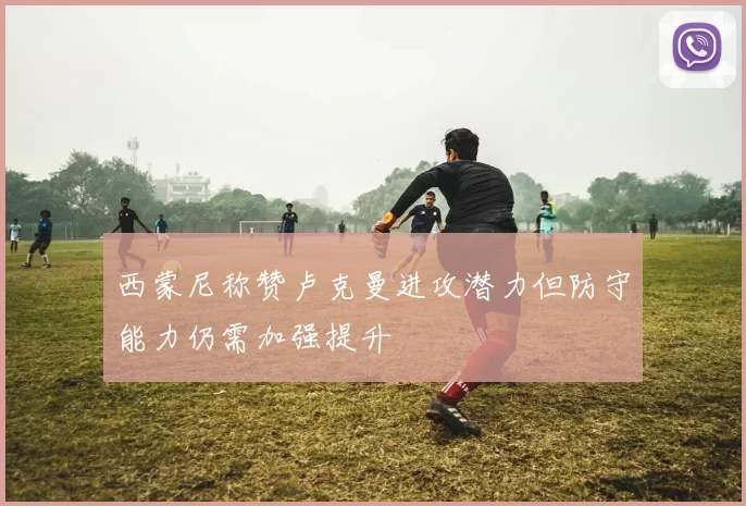 西蒙尼称赞卢克曼进攻潜力但防守能力仍需加强提升