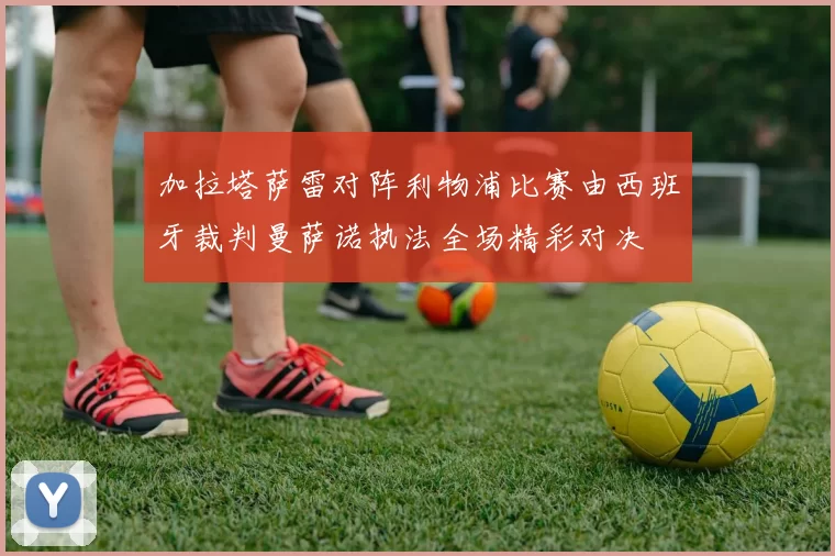 加拉塔萨雷对阵利物浦比赛由西班牙裁判曼萨诺执法全场精彩对决