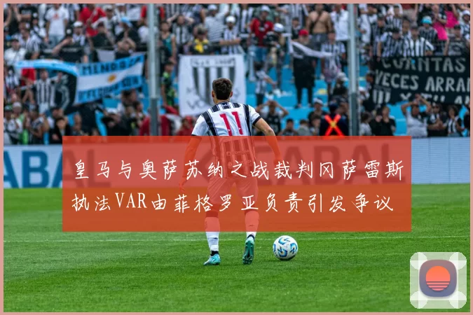皇马与奥萨苏纳之战裁判冈萨雷斯执法VAR由菲格罗亚负责引发争议