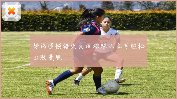 努诺遗憾错失良机称球队本可轻松击败曼联