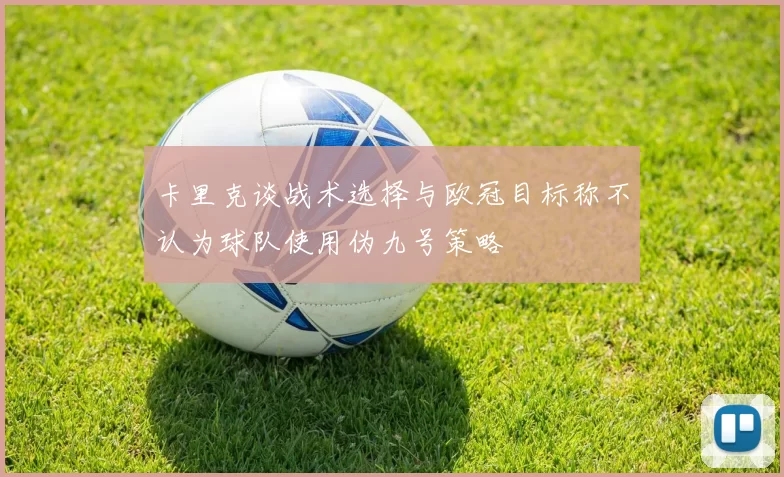 卡里克谈战术选择与欧冠目标称不认为球队使用伪九号策略