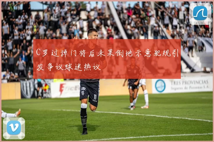 C罗过掉门将后未果倒地示意犯规引发争议球迷热议