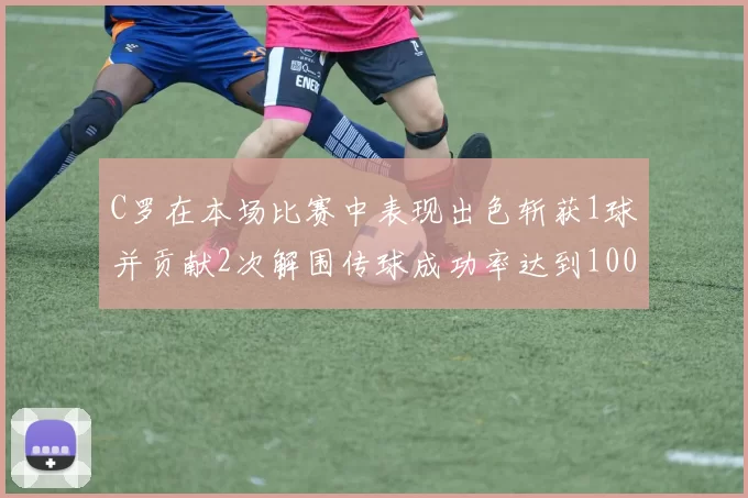 C罗在本场比赛中表现出色斩获1球并贡献2次解围传球成功率达到100