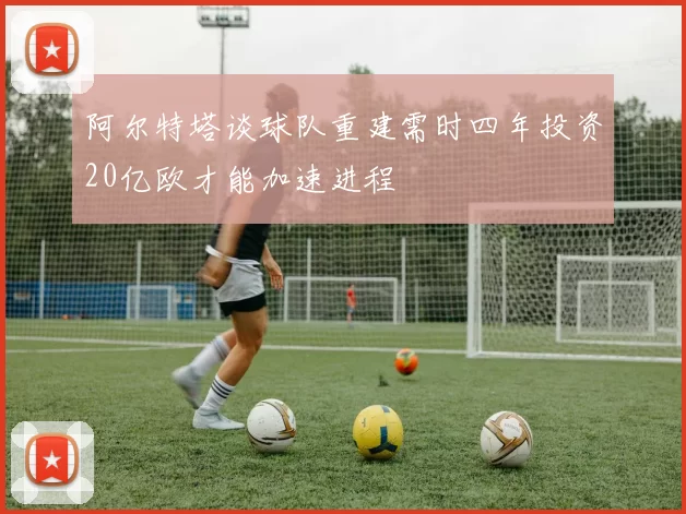 阿尔特塔谈球队重建需时四年投资20亿欧才能加速进程