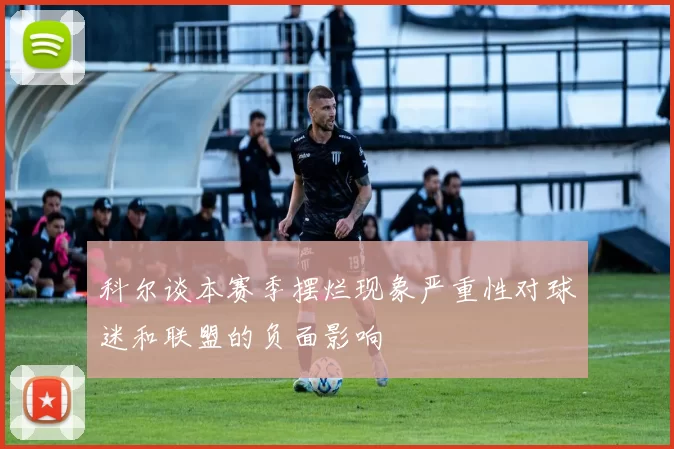 科尔谈本赛季摆烂现象严重性对球迷和联盟的负面影响